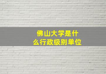 佛山大学是什么行政级别单位