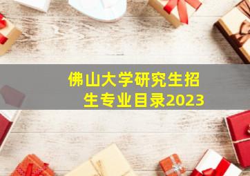 佛山大学研究生招生专业目录2023