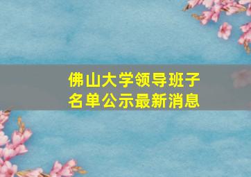 佛山大学领导班子名单公示最新消息