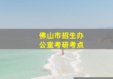 佛山市招生办公室考研考点