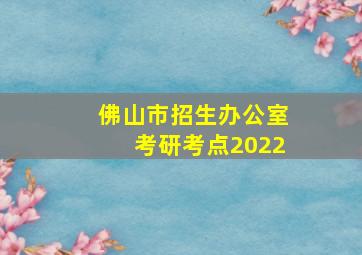 佛山市招生办公室考研考点2022