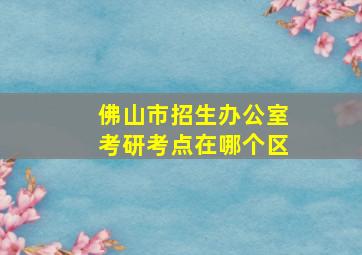 佛山市招生办公室考研考点在哪个区