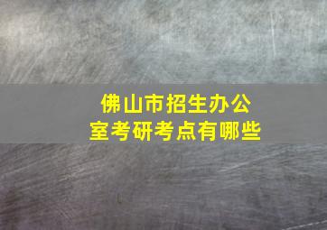 佛山市招生办公室考研考点有哪些