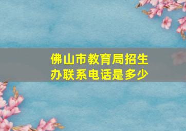 佛山市教育局招生办联系电话是多少