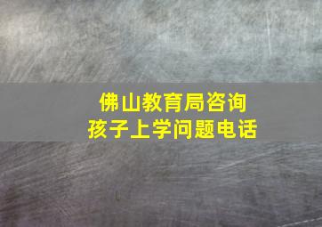 佛山教育局咨询孩子上学问题电话