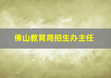 佛山教育局招生办主任