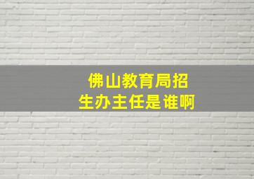 佛山教育局招生办主任是谁啊