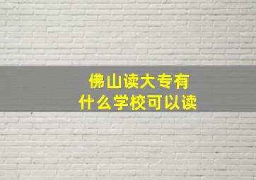 佛山读大专有什么学校可以读