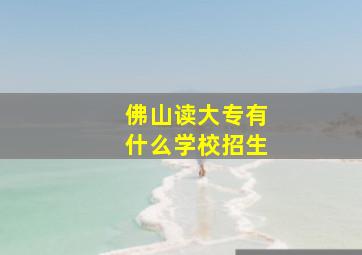 佛山读大专有什么学校招生