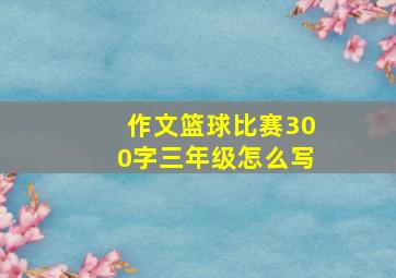 作文篮球比赛300字三年级怎么写