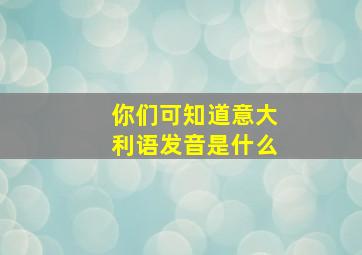 你们可知道意大利语发音是什么