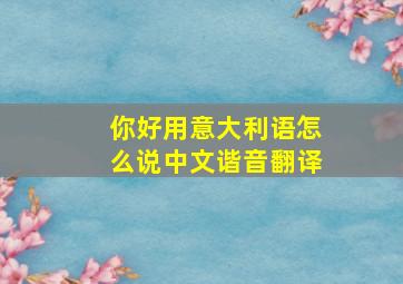 你好用意大利语怎么说中文谐音翻译