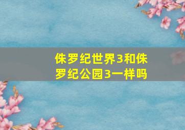 侏罗纪世界3和侏罗纪公园3一样吗