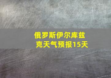 俄罗斯伊尔库兹克天气预报15天