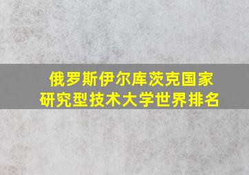 俄罗斯伊尔库茨克国家研究型技术大学世界排名