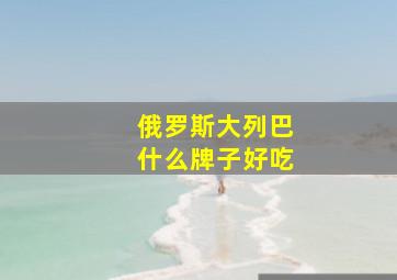 俄罗斯大列巴什么牌子好吃