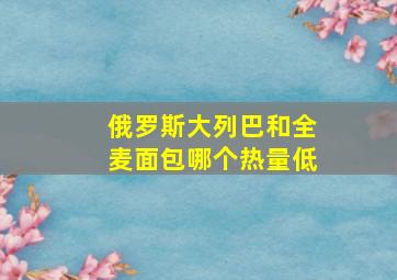 俄罗斯大列巴和全麦面包哪个热量低