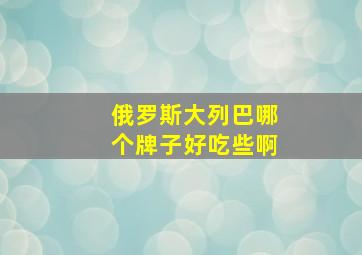 俄罗斯大列巴哪个牌子好吃些啊