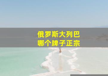 俄罗斯大列巴哪个牌子正宗