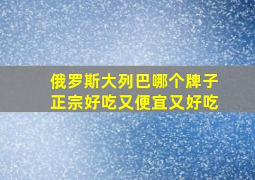 俄罗斯大列巴哪个牌子正宗好吃又便宜又好吃