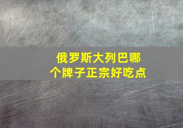 俄罗斯大列巴哪个牌子正宗好吃点