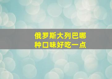 俄罗斯大列巴哪种口味好吃一点