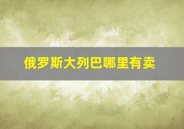 俄罗斯大列巴哪里有卖