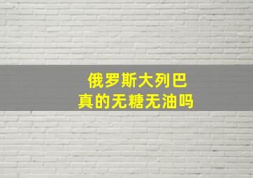 俄罗斯大列巴真的无糖无油吗