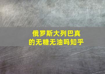 俄罗斯大列巴真的无糖无油吗知乎