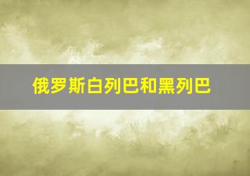 俄罗斯白列巴和黑列巴