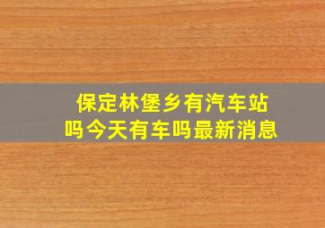 保定林堡乡有汽车站吗今天有车吗最新消息