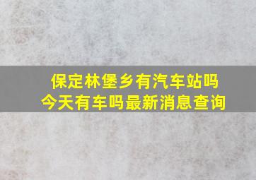 保定林堡乡有汽车站吗今天有车吗最新消息查询