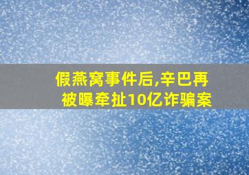 假燕窝事件后,辛巴再被曝牵扯10亿诈骗案