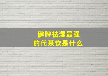 健脾祛湿最强的代茶饮是什么