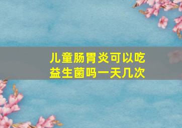 儿童肠胃炎可以吃益生菌吗一天几次