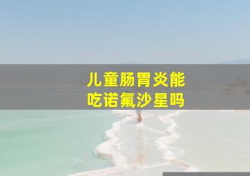 儿童肠胃炎能吃诺氟沙星吗