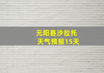 元阳县沙拉托天气预报15天