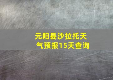 元阳县沙拉托天气预报15天查询