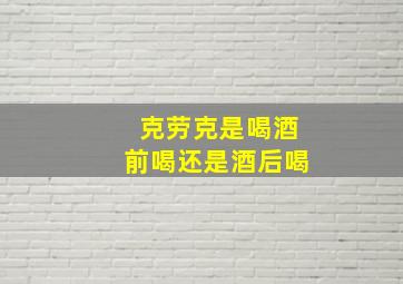 克劳克是喝酒前喝还是酒后喝