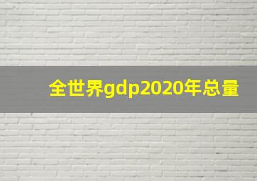 全世界gdp2020年总量