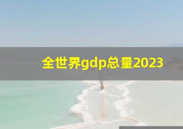 全世界gdp总量2023