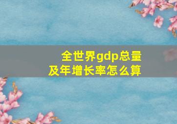 全世界gdp总量及年增长率怎么算