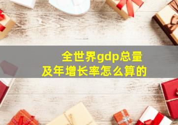 全世界gdp总量及年增长率怎么算的