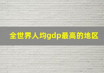 全世界人均gdp最高的地区