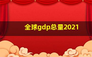 全球gdp总量2021