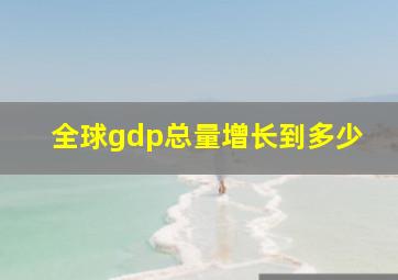 全球gdp总量增长到多少