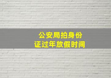 公安局拍身份证过年放假时间