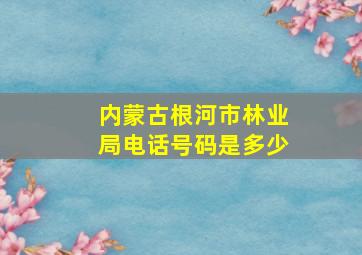 内蒙古根河市林业局电话号码是多少