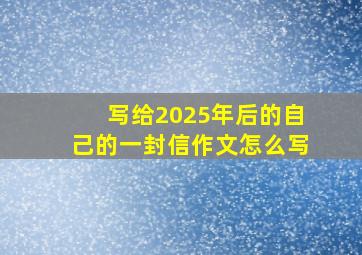 写给2025年后的自己的一封信作文怎么写