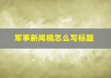 军事新闻稿怎么写标题